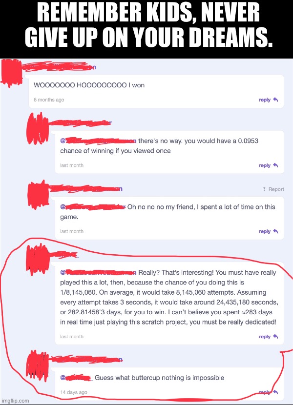 They’re just really dedicated | REMEMBER KIDS, NEVER GIVE UP ON YOUR DREAMS. | image tagged in comments,scratch | made w/ Imgflip meme maker