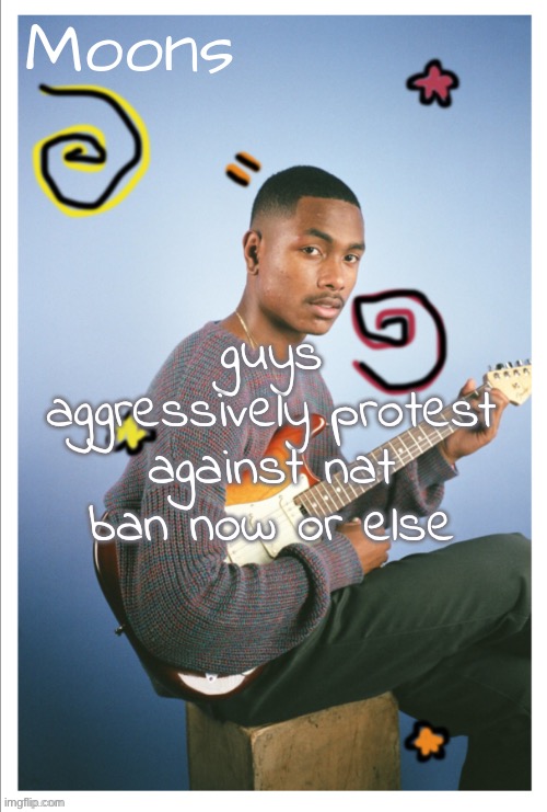 moons Steve lacy | guys aggressively protest against nat ban now or else | image tagged in moons steve lacy | made w/ Imgflip meme maker