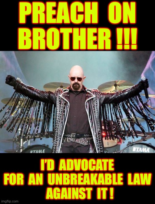 UNBREAKABLE !!!  ROCK GOD ETERNAL !  \m/  \m/  \m/ | PREACH  ON
BROTHER !!! I’D  ADVOCATE 
 FOR  AN  UNBREAKABLE  LAW 
  AGAINST  IT ! | image tagged in rob halford | made w/ Imgflip meme maker