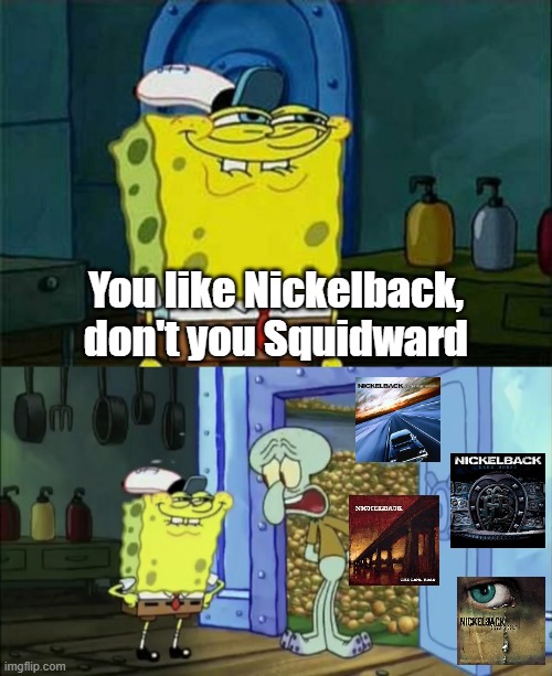 Never made it as a wise man | You like Nickelback, don't you Squidward | image tagged in you like krabby patties,you like krabby patties don't you squidward,nickelback,music meme,rock music | made w/ Imgflip meme maker