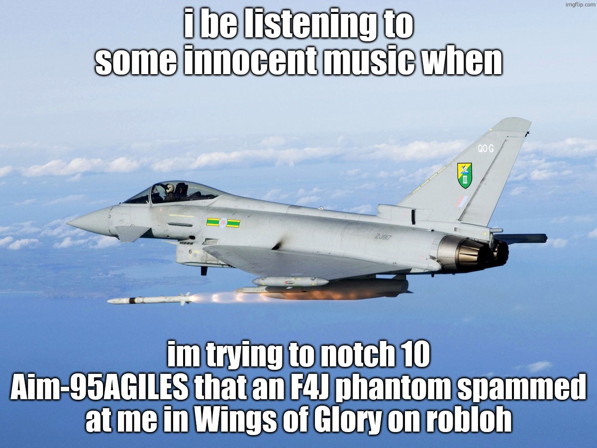 Eurofighter missile | i be listening to some innocent music when; im trying to notch 10 Aim-95AGILES that an F4J phantom spammed at me in Wings of Glory on robloh | image tagged in eurofighter missile | made w/ Imgflip meme maker