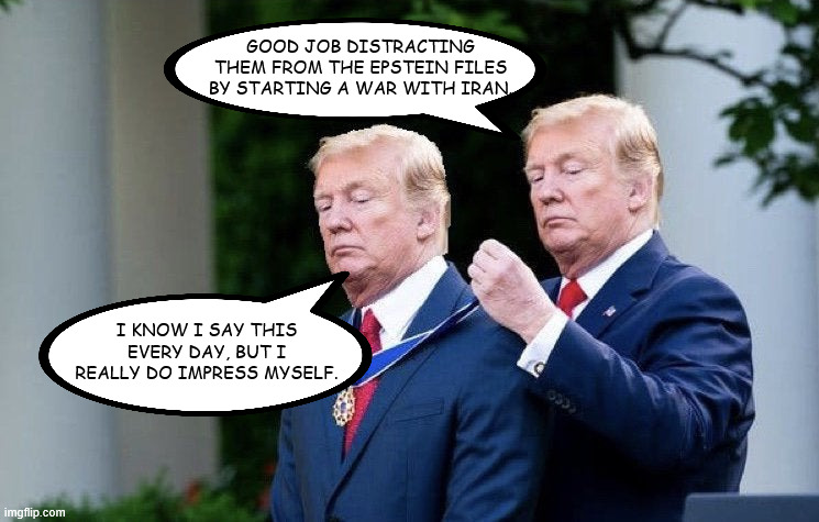 Trump Medal | GOOD JOB DISTRACTING THEM FROM THE EPSTEIN FILES BY STARTING A WAR WITH IRAN. I KNOW I SAY THIS EVERY DAY, BUT I REALLY DO IMPRESS MYSELF. | image tagged in trump medal | made w/ Imgflip meme maker
