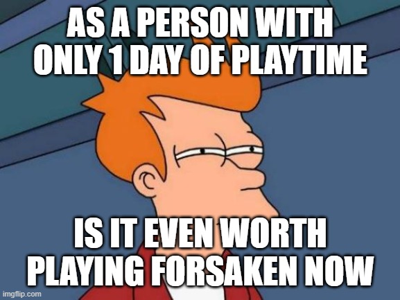 Is it even worth playing forsaken nowadays? | AS A PERSON WITH ONLY 1 DAY OF PLAYTIME; IS IT EVEN WORTH PLAYING FORSAKEN NOW | image tagged in be honest,question,not a meme | made w/ Imgflip meme maker