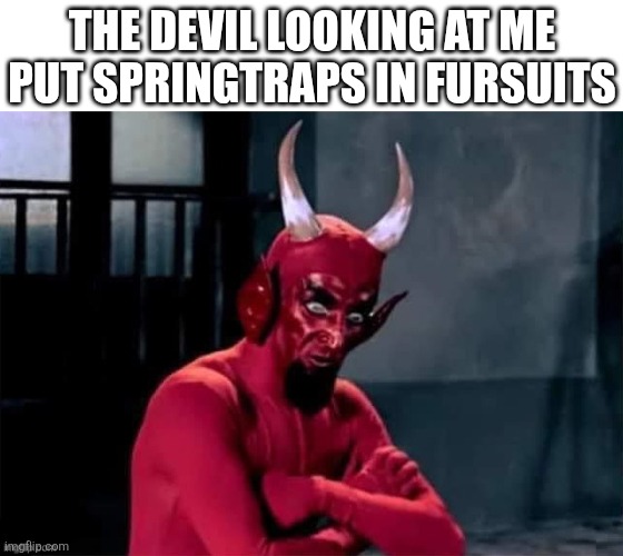 dayyuuung | THE DEVIL LOOKING AT ME PUT SPRINGTRAPS IN FURSUITS | image tagged in the devil looking at me,furry,devil,satan,fnaf,five nights at freddys | made w/ Imgflip meme maker