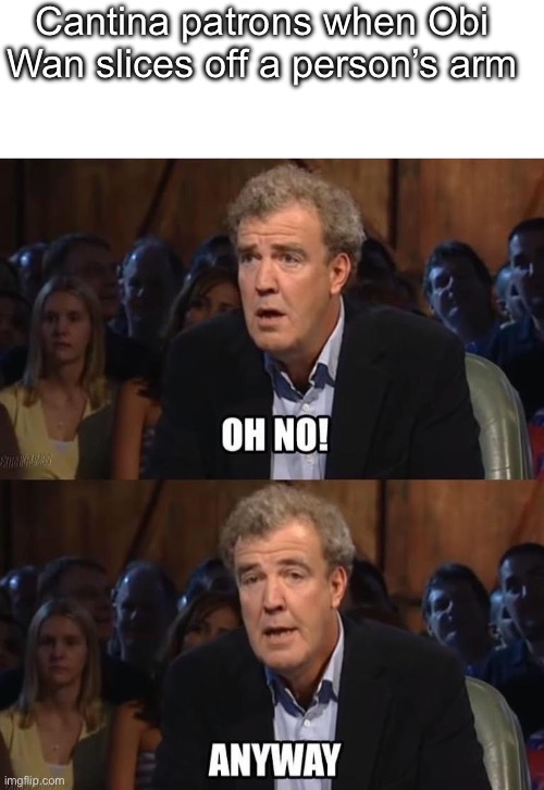 Posting Star Wars memes until May 4th (day 10) | Cantina patrons when Obi Wan slices off a person’s arm | image tagged in oh no anyway | made w/ Imgflip meme maker