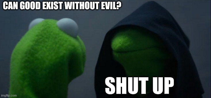 huh????? | CAN GOOD EXIST WITHOUT EVIL? SHUT UP | image tagged in memes,evil kermit | made w/ Imgflip meme maker