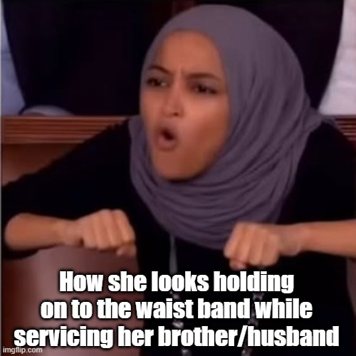Here's one | How she looks holding on to the waist band while servicing her brother/husband | image tagged in ilhan omar,sex jokes,incest | made w/ Imgflip meme maker