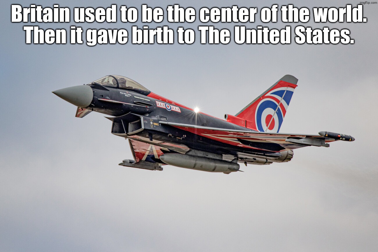 now we are just some expired penis shaped island with a load of territories and  a bullshit governmen that dont even care | Britain used to be the center of the world.
Then it gave birth to The United States. | image tagged in eurofighter typhoon blackjack livery | made w/ Imgflip meme maker
