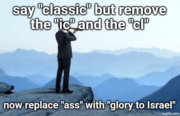 man looking through monocular on cliff | say "classic" but remove
the "ic" and the "cl"; now replace "ass" with "glory to Israel" | image tagged in man looking through monocular on cliff | made w/ Imgflip meme maker