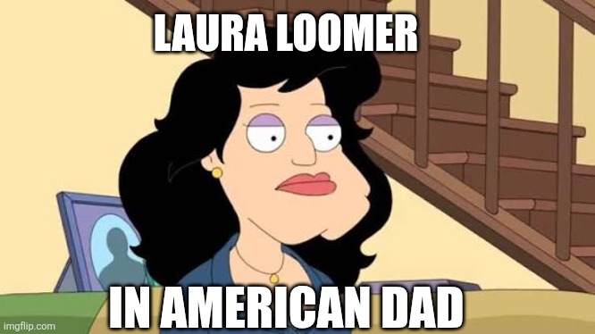 laura loomer memes | LAURA LOOMER; IN AMERICAN DAD | image tagged in american dad | made w/ Imgflip meme maker