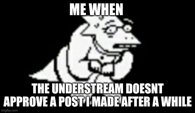 new temp btw | ME WHEN; THE UNDERSTREAM DOESNT APPROVE A POST I MADE AFTER A WHILE | image tagged in nervous alphys | made w/ Imgflip meme maker