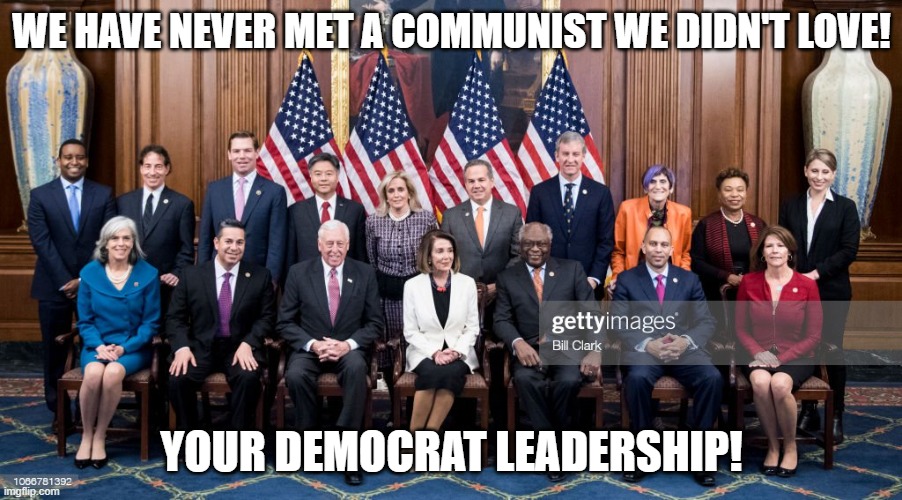 Democrat "Leadership" | WE HAVE NEVER MET A COMMUNIST WE DIDN'T LOVE! YOUR DEMOCRAT LEADERSHIP! | image tagged in democrat leadership | made w/ Imgflip meme maker