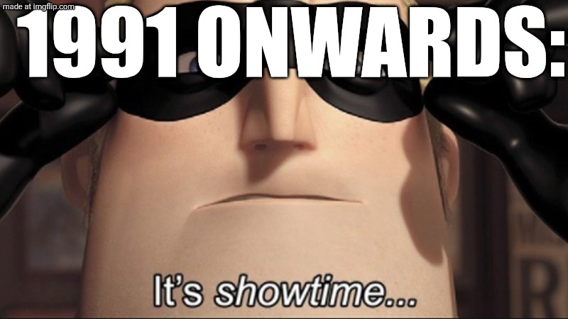 It's showtime | 1991 ONWARDS: | image tagged in it's showtime | made w/ Imgflip meme maker