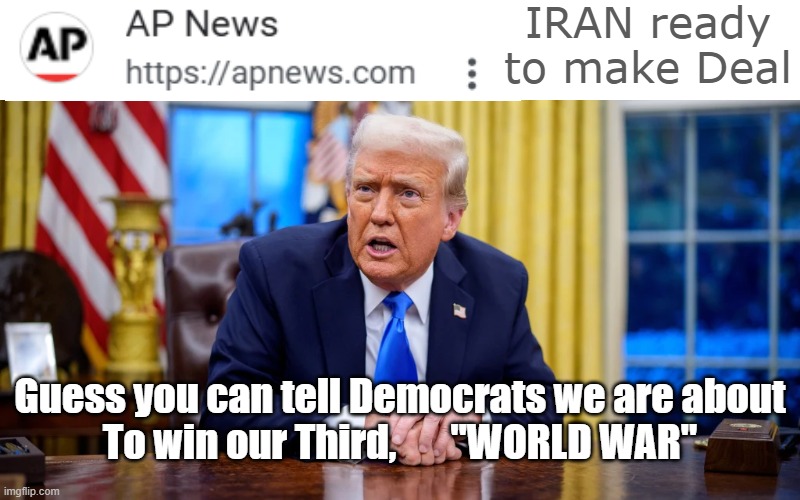That was fast | IRAN ready to make Deal; Guess you can tell Democrats we are about
To win our Third,       "WORLD WAR" | image tagged in third world war meme | made w/ Imgflip meme maker
