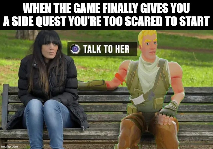 side quest | WHEN THE GAME FINALLY GIVES YOU A SIDE QUEST YOU’RE TOO SCARED TO START | image tagged in gaming | made w/ Imgflip meme maker