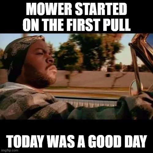 Mower started | MOWER STARTED ON THE FIRST PULL; TODAY WAS A GOOD DAY | image tagged in ice cube today was a good day | made w/ Imgflip meme maker