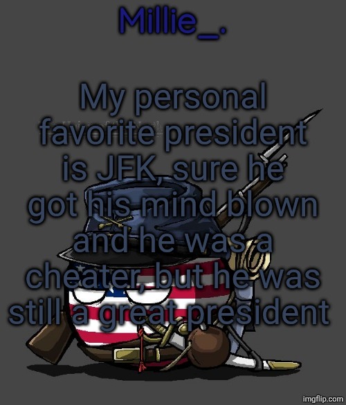 Millie's Union of the North Announcement template | My personal favorite president is JFK, sure he got his mind blown and he was a cheater, but he was still a great president | image tagged in millie's union of the north announcement template | made w/ Imgflip meme maker
