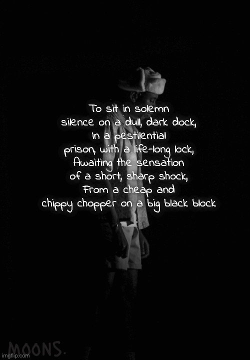 moons tyler temp | To sit in solemn silence on a dull, dark dock,
In a pestilential prison, with a life-long lock,
Awaiting the sensation of a short, sharp shock,
From a cheap and chippy chopper on a big black block | image tagged in moons tyler temp | made w/ Imgflip meme maker