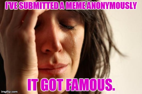 First World Problems Meme | I'VE SUBMITTED A MEME ANONYMOUSLY IT GOT FAMOUS. | image tagged in memes,first world problems | made w/ Imgflip meme maker
