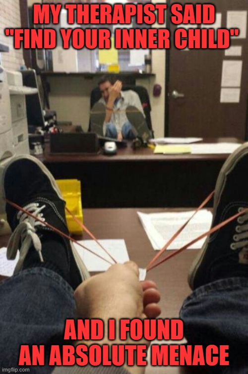 therapist | MY THERAPIST SAID "FIND YOUR INNER CHILD"; AND I FOUND AN ABSOLUTE MENACE | image tagged in memes | made w/ Imgflip meme maker