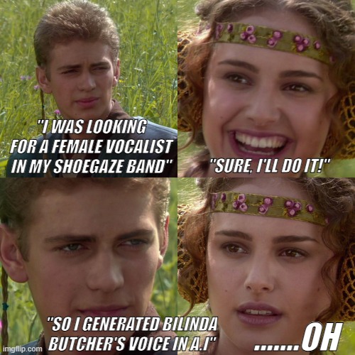 Music Production in 2026 | "I WAS LOOKING FOR A FEMALE VOCALIST IN MY SHOEGAZE BAND"; "SURE, I'LL DO IT!"; "SO I GENERATED BILINDA BUTCHER'S VOICE IN A.I"; .......OH | image tagged in anakin padme 4 panel,music,musicproduction,shoegaze,female,singer | made w/ Imgflip meme maker