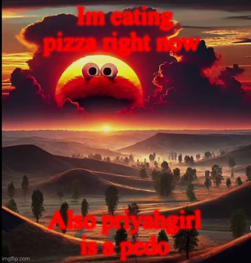 Screaming elmo sunrise | Im eating pizza right now; Also priyahgirl is a pedo | image tagged in screaming elmo sunrise | made w/ Imgflip meme maker