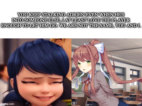 Monika and Marientte | YOU KEEP STALKING ADRIEN EVEN WHEN HE'S INTO SOMEONE ELSE, I AT LEAST LOVE THE PLAYER ENOUGH TO LET HIM GO. WE ARE NOT THE SAME, YOU AND I. | image tagged in miraculous ladybug,doki doki literature club,we are not the same | made w/ Imgflip meme maker