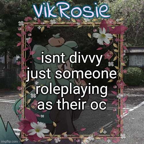 Rose's Tanger Temp | isnt divvy just someone roleplaying as their oc | image tagged in rose's tanger temp | made w/ Imgflip meme maker