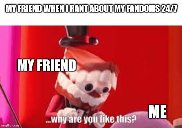 When ur just talking about ur fandoms | MY FRIEND WHEN I RANT ABOUT MY FANDOMS 24/7; MY FRIEND; ME | image tagged in why are you like this,fandom,funny memes,my friends and i be like | made w/ Imgflip meme maker