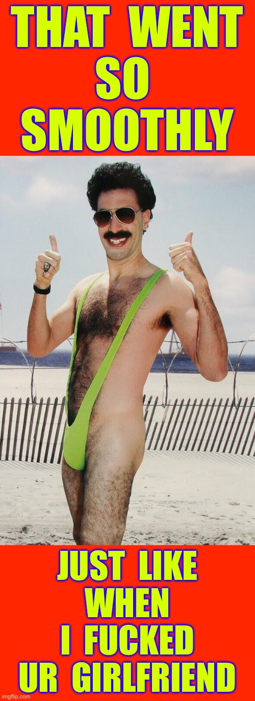 G.T.F.O. !!!  LOL.  : ) | THAT  WENT
SO 
 SMOOTHLY; JUST  LIKE
WHEN
I  FUCKED
 UR  GIRLFRIEND | image tagged in borat i am very excite | made w/ Imgflip meme maker