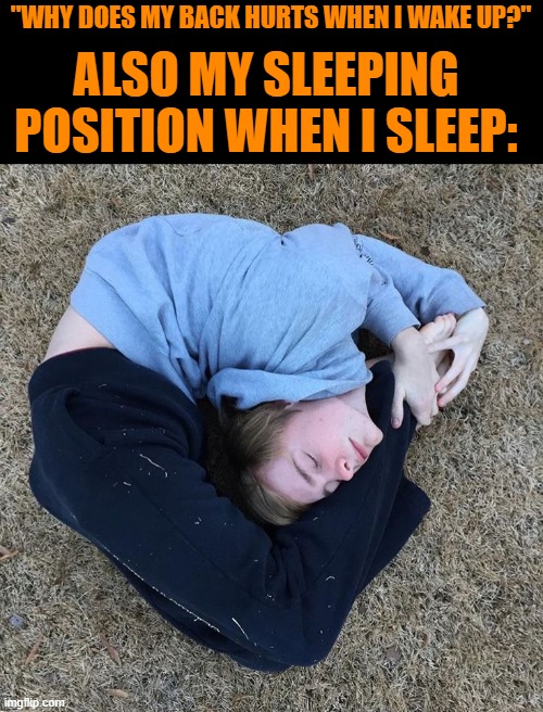 sleeping position | "WHY DOES MY BACK HURTS WHEN I WAKE UP?"; ALSO MY SLEEPING POSITION WHEN I SLEEP: | image tagged in memes | made w/ Imgflip meme maker