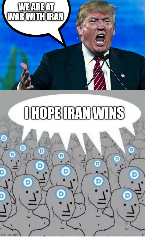 We're on iran's side. | WE ARE AT WAR WITH IRAN; I HOPE IRAN WINS | image tagged in angry trump,npc democrat template with speech bubble | made w/ Imgflip meme maker