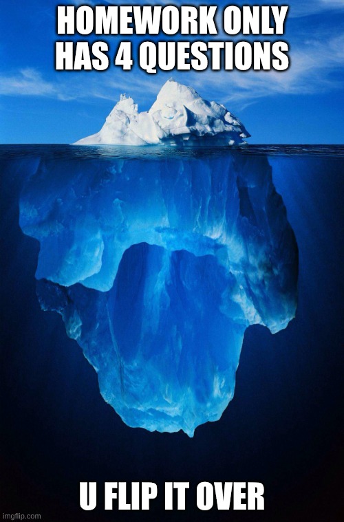 I'm cooked | HOMEWORK ONLY HAS 4 QUESTIONS; U FLIP IT OVER | image tagged in iceberg,homework,middle school,certified bruh moment | made w/ Imgflip meme maker