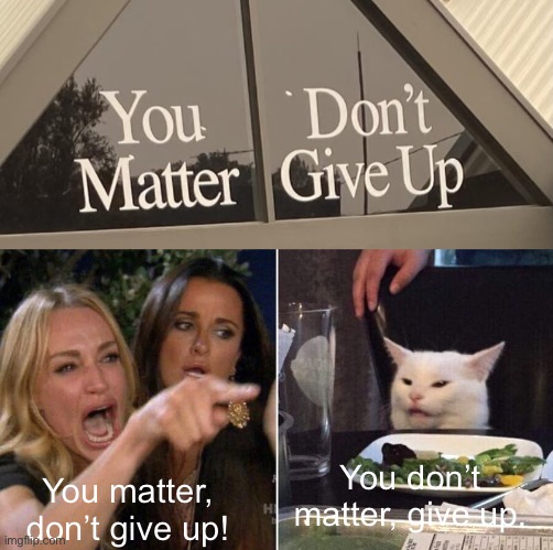 You don’t matter, give up. You matter, don’t give up! | made w/ Imgflip meme maker