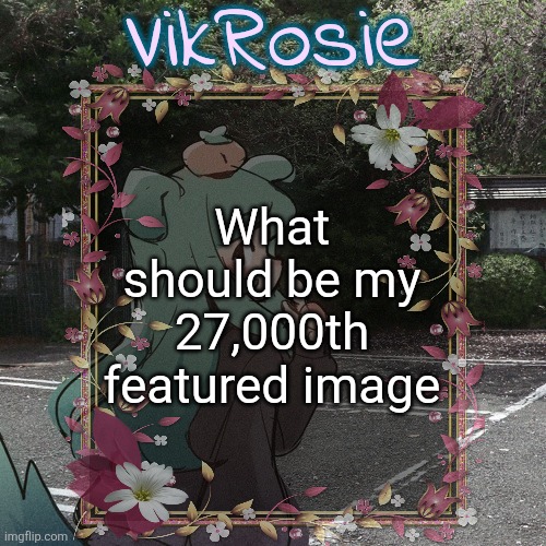 Rose's Tanger Temp | What should be my 27,000th featured image | image tagged in rose's tanger temp | made w/ Imgflip meme maker