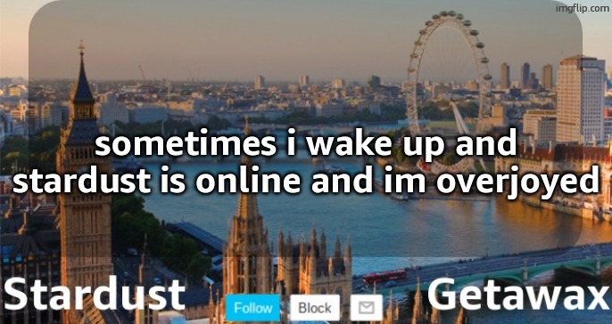 i love ya starrdu | sometimes i wake up and stardust is online and im overjoyed | image tagged in stardust getawax london temp | made w/ Imgflip meme maker
