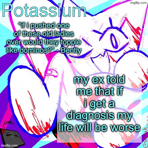 Potassium shitass fucking fuck template fuck | my ex told me that if i get a diagnosis my life will be worse | image tagged in potassium shitass fucking fuck template fuck | made w/ Imgflip meme maker