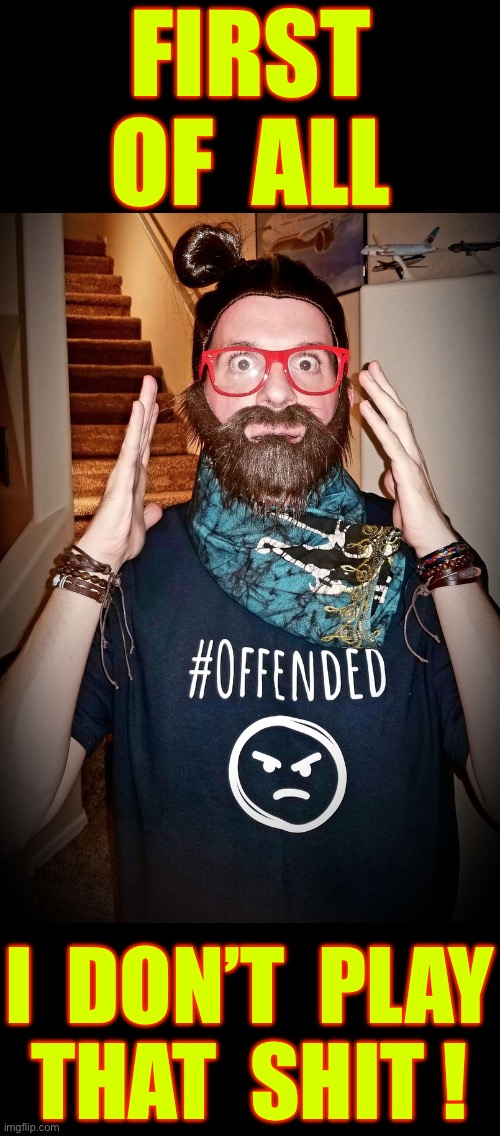 I GUESS U DO NOW !!!  . . .  JUST DEAL WITH IT !  HA  : ) | FIRST 
OF  ALL; I  DON’T  PLAY
THAT  SHIT ! | image tagged in offended | made w/ Imgflip meme maker