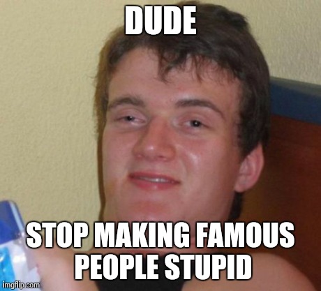 10 Guy | DUDE STOP MAKING FAMOUS PEOPLE STUPID | image tagged in memes,10 guy | made w/ Imgflip meme maker