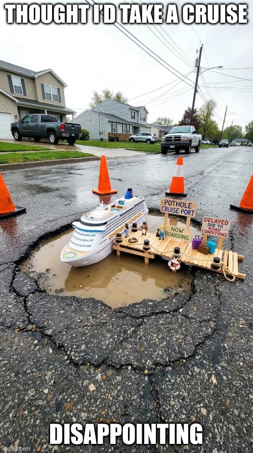 Cruising | THOUGHT I’D TAKE A CRUISE; DISAPPOINTING | image tagged in cruise ship,cruise,pothole | made w/ Imgflip meme maker