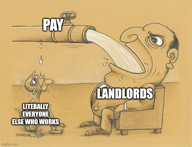 This economy doesn't reward the hard working, landlords basically have a lot of the prosperity | PAY; LANDLORDS; LITERALLY EVERYONE ELSE WHO WORKS | image tagged in greedy pipe man,landlords,greed,class struggle | made w/ Imgflip meme maker