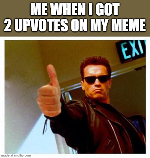 terminator thumbs up | ME WHEN I GOT 2 UPVOTES ON MY MEME | image tagged in terminator thumbs up | made w/ Imgflip meme maker