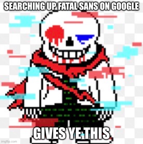 SEARCHING UP FATAL SANS ON GOOGLE; GIVES YE THIS | made w/ Imgflip meme maker