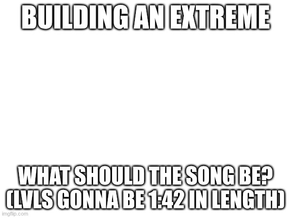 yay :D | BUILDING AN EXTREME; WHAT SHOULD THE SONG BE?
(LVLS GONNA BE 1:42 IN LENGTH) | image tagged in gd,building,i got lost lmfao | made w/ Imgflip meme maker