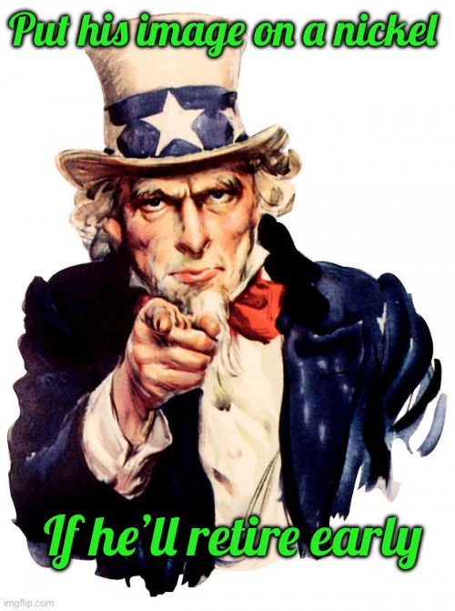 Uncle Sam Meme | Put his image on a nickel; If he’ll retire early | image tagged in memes,uncle sam | made w/ Imgflip meme maker