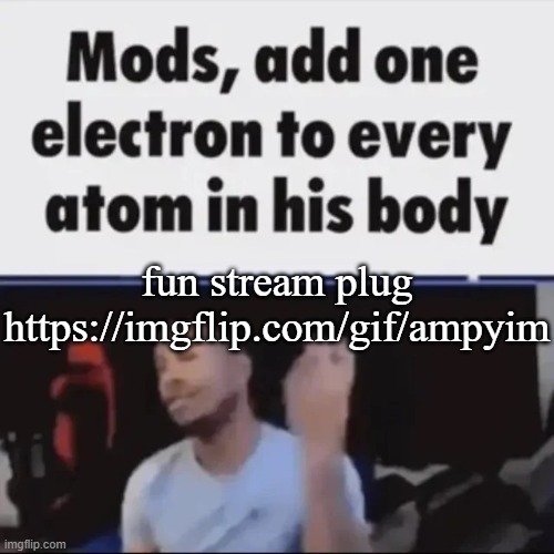 Mods, add one electron to every atom in his body | fun stream plug
https://imgflip.com/gif/ampyim | image tagged in mods add one electron to every atom in his body | made w/ Imgflip meme maker