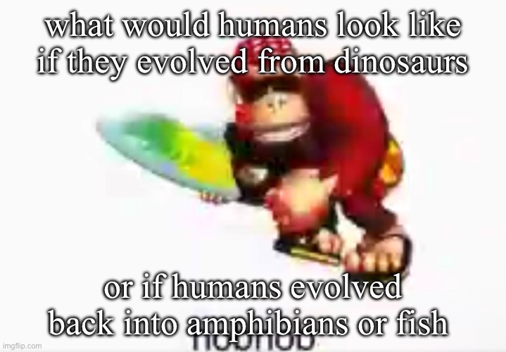 hobnob | what would humans look like if they evolved from dinosaurs; or if humans evolved back into amphibians or fish | image tagged in hobnob | made w/ Imgflip meme maker