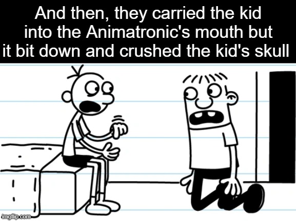 fnaf lore be like | And then, they carried the kid into the Animatronic's mouth but it bit down and crushed the kid's skull | image tagged in greg explains to rowley,fnaf,fnaf 4,bite,diary of a wimpy kid | made w/ Imgflip meme maker