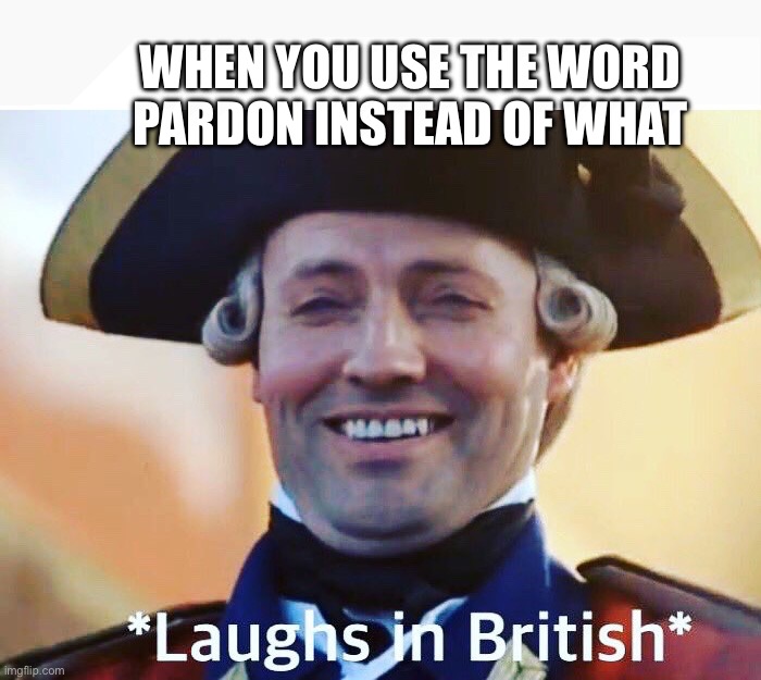 Laughs In British | WHEN YOU USE THE WORD PARDON INSTEAD OF WHAT | image tagged in laughs in british | made w/ Imgflip meme maker