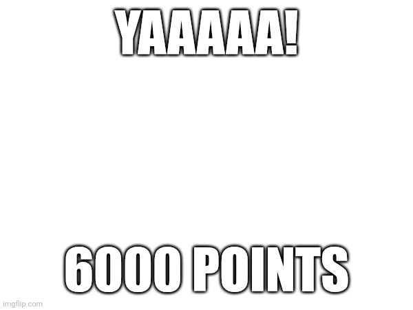 Yes | YAAAAA! 6000 POINTS | image tagged in imgflip points | made w/ Imgflip meme maker